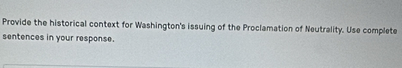 Provide the historical context for Washington's issuing of the Proclamation of Neutrality. Use complete 
sentences in your response.