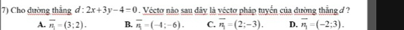 Cho đường thẳng d : 2x+3y-4=0. Véctơ nào sau đây là véctơ pháp tuyển của đường thẳng đ ?
A. overline n_1=(3;2). B. overline n=(-4;-6). C. overline n_1=(2;-3). D. overline n_1=(-2;3).