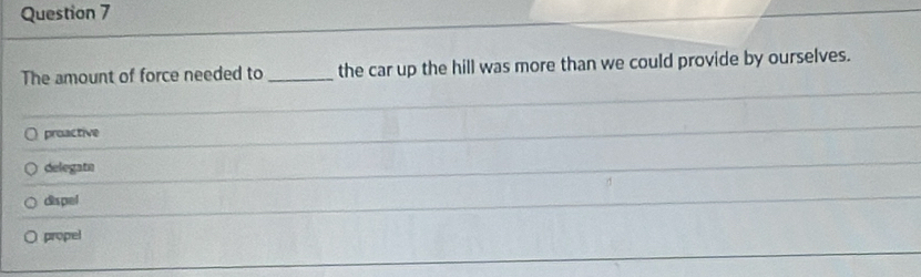 The amount of force needed to _the car up the hill was more than we could provide by ourselves.
proactive
delegate
dispel
propel