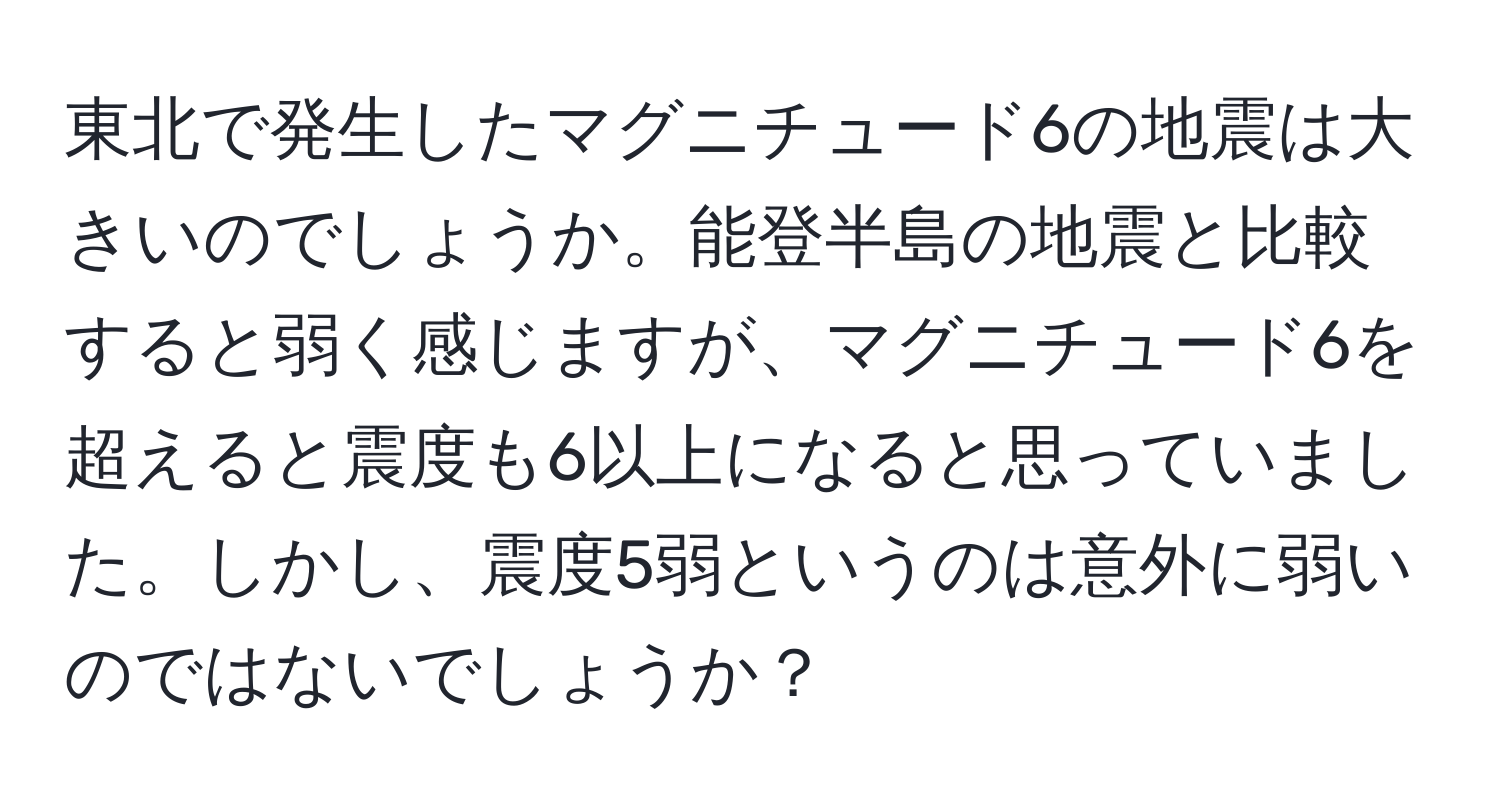 東北で発生したマグニチュード6の地震は大きいのでしょうか。能登半島の地震と比較すると弱く感じますが、マグニチュード6を超えると震度も6以上になると思っていました。しかし、震度5弱というのは意外に弱いのではないでしょうか？