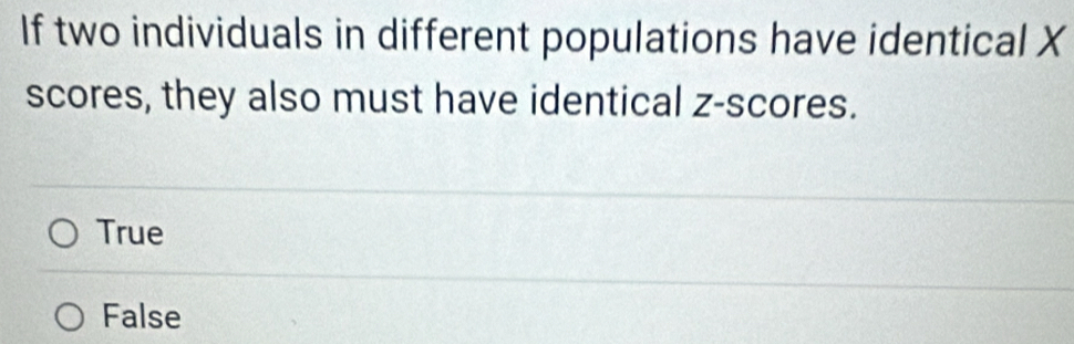 If two individuals in different populations have identical X
scores, they also must have identical z-scores.
True
False