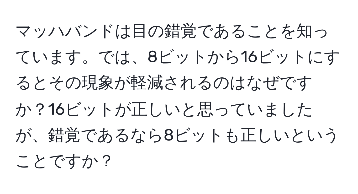 マッハバンドは目の錯覚であることを知っています。では、8ビットから16ビットにするとその現象が軽減されるのはなぜですか？16ビットが正しいと思っていましたが、錯覚であるなら8ビットも正しいということですか？