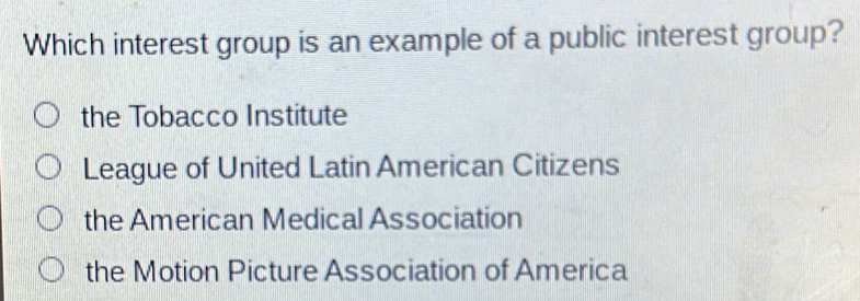 Which interest group is an example of a public interest group?
the Tobacco Institute
League of United Latin American Citizens
the American Medical Association
the Motion Picture Association of America