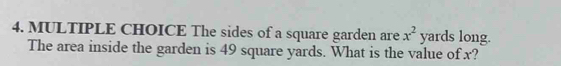 The sides of a square garden are x^2 yards long. 
The area inside the garden is 49 square yards. What is the value of x?