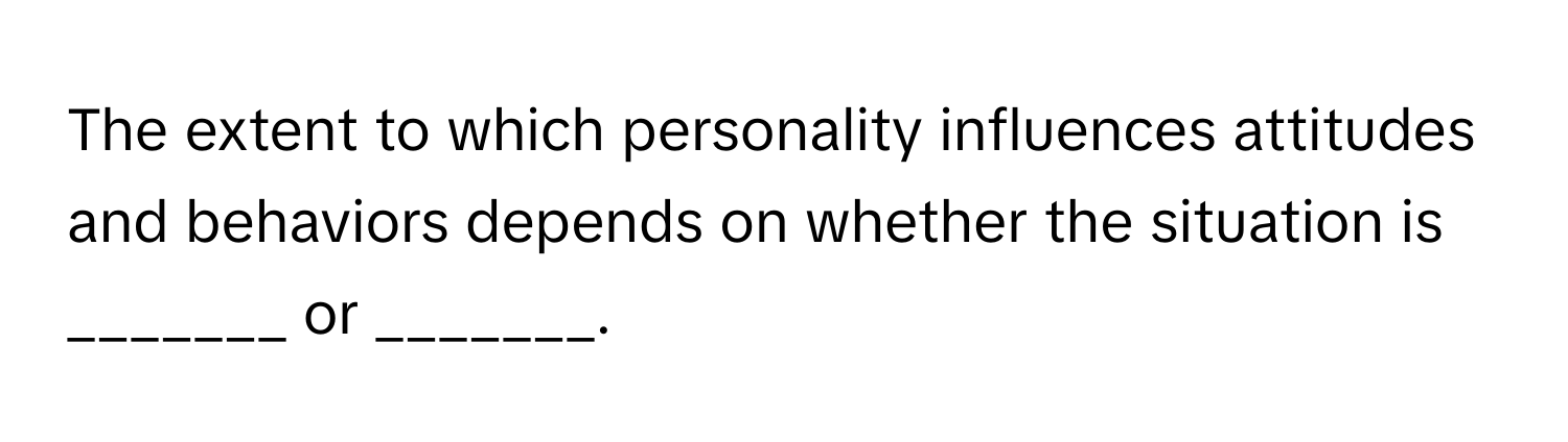 The extent to which personality influences attitudes and behaviors depends on whether the situation is _______ or _______.