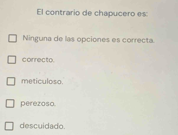 El contrario de chapucero es:
Ninguna de las opciones es correcta.
correcto.
meticuloso.
perezoso.
descuidado.