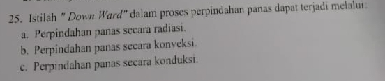 Istilah " Down Ward" dalam proses perpindahan panas dapat terjadi melalur
a. Perpindahan panas secara radiasi.
b. Perpindahan panas secara konveksi.
c. Perpindahan panas secara konduksi.