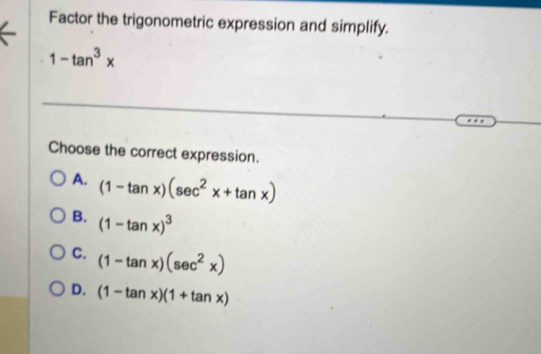 Factor the trigonometric expression and simplify.
1-tan^3x
Choose the correct expression.
A. (1-tan x)(sec^2x+tan x)
B. (1-tan x)^3
C. (1-tan x)(sec^2x)
D. (1-tan x)(1+tan x)