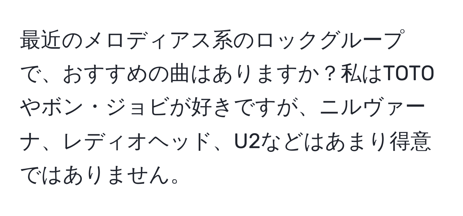 最近のメロディアス系のロックグループで、おすすめの曲はありますか？私はTOTOやボン・ジョビが好きですが、ニルヴァーナ、レディオヘッド、U2などはあまり得意ではありません。