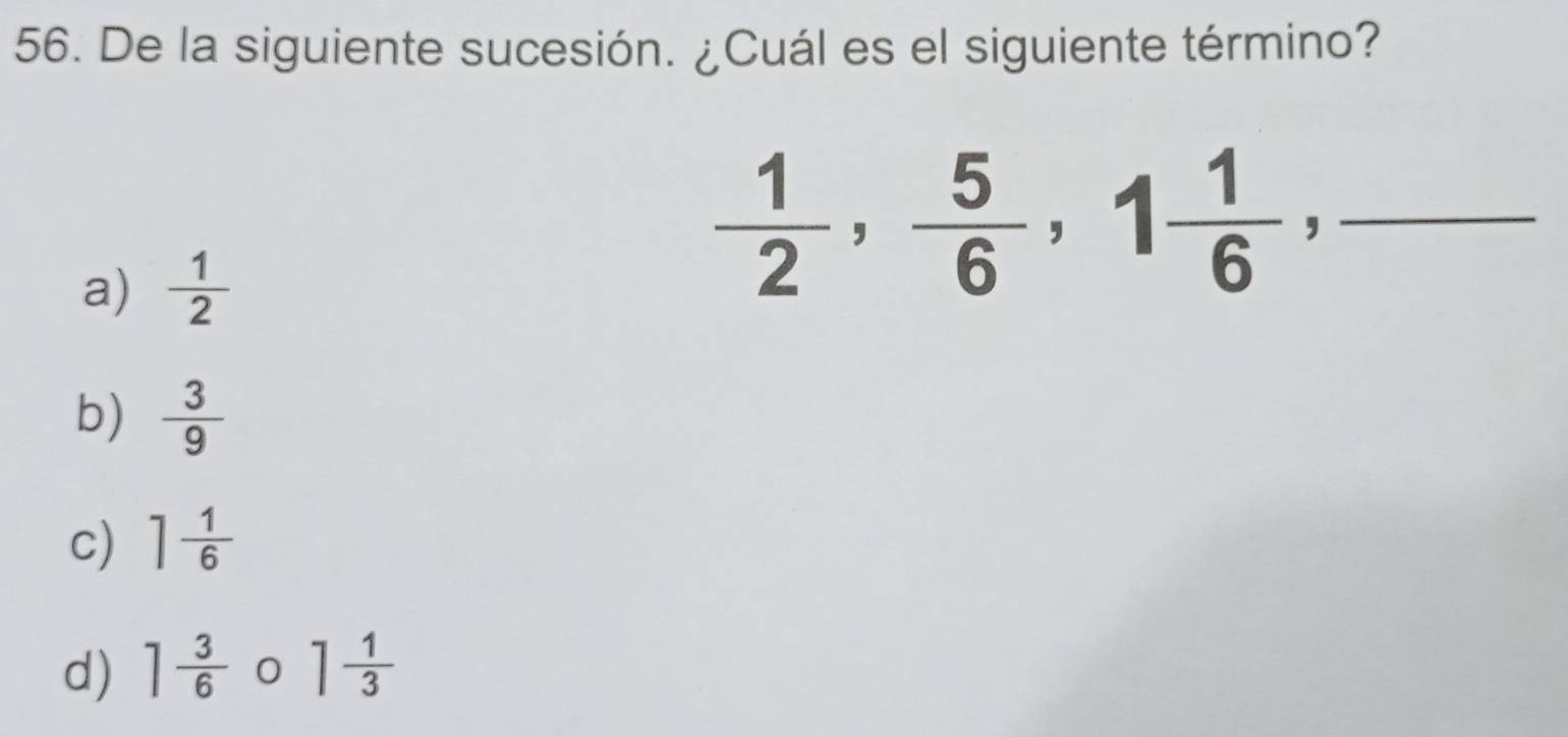 De la siguiente sucesión. ¿Cuál es el siguiente término?
a)  1/2 
_  1/2 ,  5/6 , 1 1/6 ,
b)  3/9 
c) 1 1/6 
d) 1 3/6  0 1 1/3 