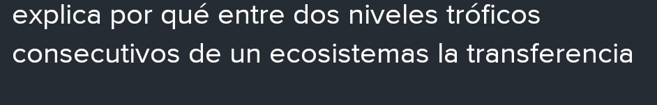 explica por qué entre dos niveles tróficos 
consecutivos de un ecosistemas la transferencia