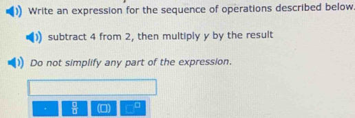 Write an expression for the sequence of operations described below 
subtract 4 from 2, then multiply y by the result 
Do not simplify any part of the expression. 
.  □ /□   □ =