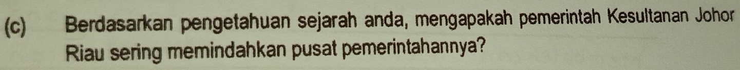 Berdasarkan pengetahuan sejarah anda, mengapakah pemerintah Kesultanan Johor 
Riau sering memindahkan pusat pemerintahannya?