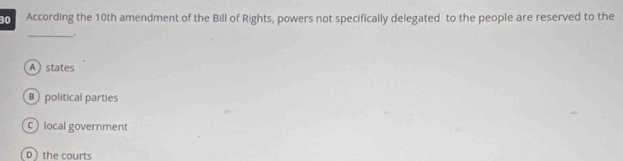 According the 10th amendment of the Bill of Rights, powers not specifically delegated to the people are reserved to the
_.
A  states
political parties
C local government
D the courts