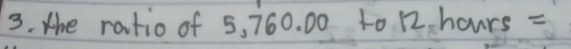 the ratio of 5, 760. 00 to 12hours=