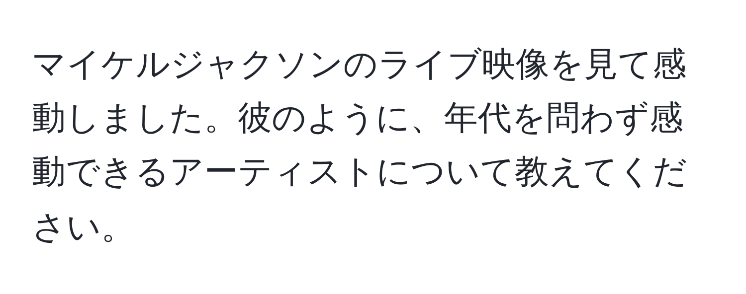 マイケルジャクソンのライブ映像を見て感動しました。彼のように、年代を問わず感動できるアーティストについて教えてください。