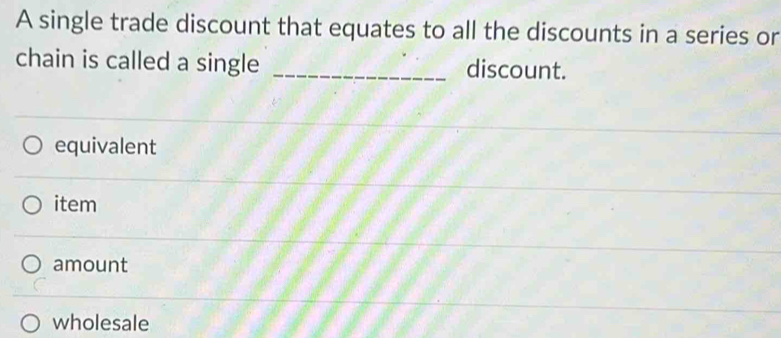 A single trade discount that equates to all the discounts in a series or
chain is called a single _discount.
equivalent
item
amount
wholesale