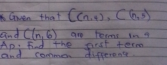 Gien that C(n,4), C(n,5n,5)
and C(n,6) are terms in g 
Ap: Find the first term 
and common difference.