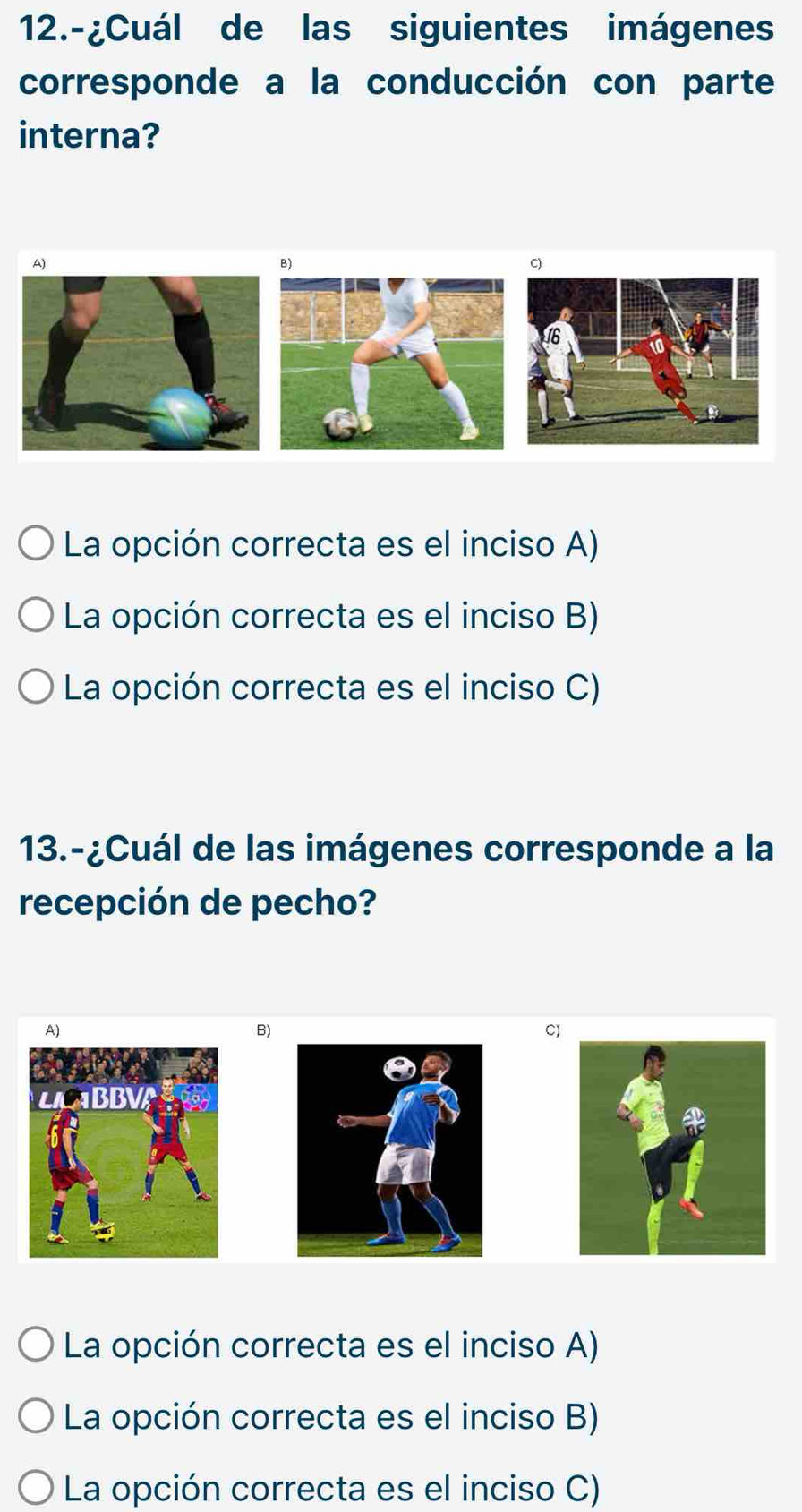 12.-¿Cuál de las siguientes imágenes
corresponde a la conducción con parte
interna?
B)
C)
La opción correcta es el inciso A)
La opción correcta es el inciso B)
La opción correcta es el inciso C)
13.-¿Cuál de las imágenes corresponde a la
recepción de pecho?
A)
B)
C)
La opción correcta es el inciso A)
La opción correcta es el inciso B)
La opción correcta es el inciso C)