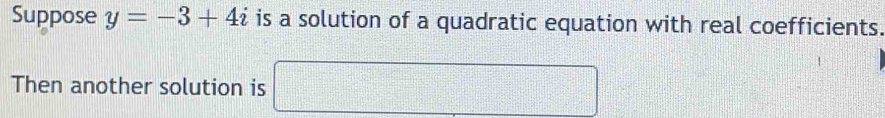 Suppose y=-3+4i is a solution of a quadratic equation with real coefficients. 
Then another solution is □