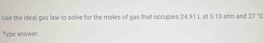 Use the ideal gas law to solve for the moles of gas that occupies 24.91 L at 5.13 atm and 27°C
Type answer: