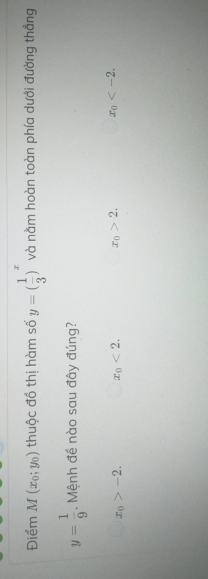 Điểm a M(x_0;y_0) thuộc đồ thị hàm số y=( 1/3 )^x và nằm hoàn toàn phía dưới đường thẳng
y= 1/9 . Mệnh đề nào sau đây đúng?
x_0>-2.
x_0<2</tex>.
x_0>2.
x_0 .