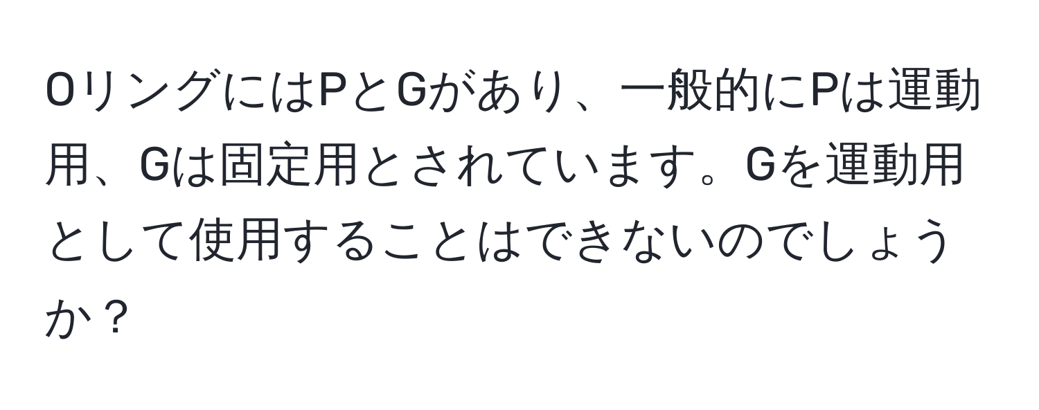 OリングにはPとGがあり、一般的にPは運動用、Gは固定用とされています。Gを運動用として使用することはできないのでしょうか？