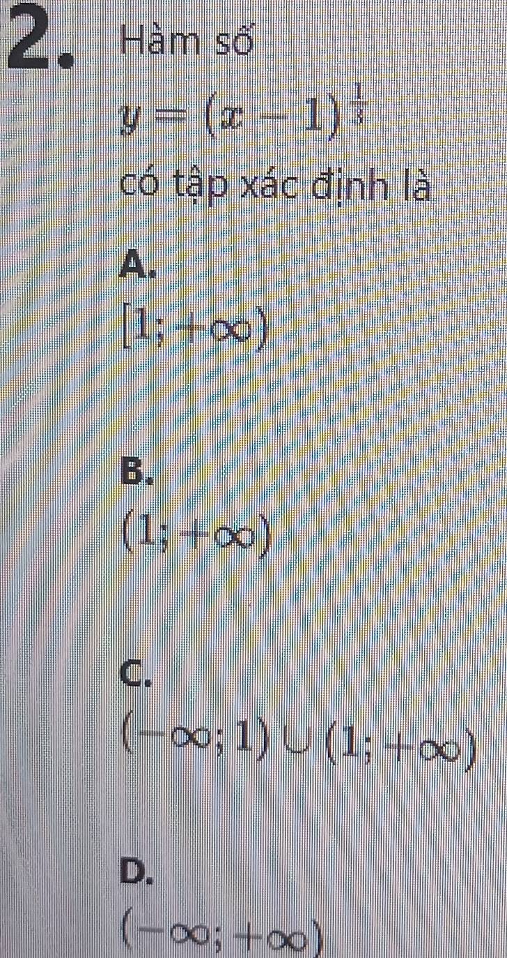 Hàm số
y=(x-1)^ 1/3 
có tập xác định là
A.
[1;+∈fty )
B.
(1;+∈fty )
C.
(-∈fty ;1)∪ (1;+∈fty )
D.
(-∈fty ;+∈fty )