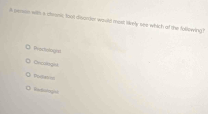 A person with a chronic foot disorder would most likely see which of the following?
Proctologist
Oncologist
Podiatrist
Radiologist