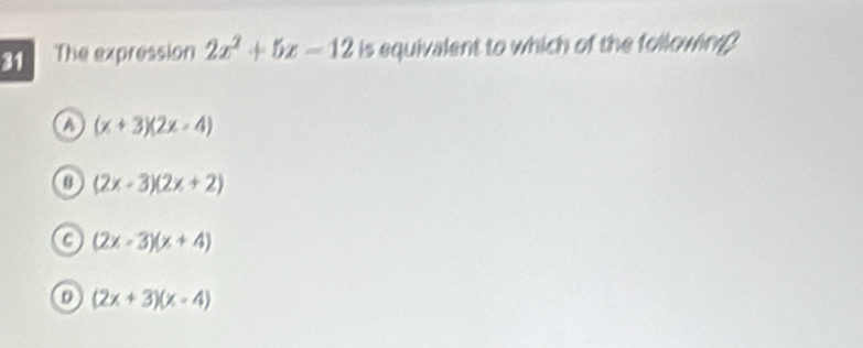 The expression 2x^2+5x-12 is equivalent to which of the following?
a (x+3)(2x-4)
0 (2x-3)(2x+2)
a (2x-3)(x+4)
D (2x+3)(x-4)