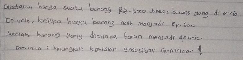 Dikctahui harga suata barang Rp- 5000 Jumian barang gang di minla
5ounit, kelika harga barang nail mensadi Rp. 6000
Jumian barang yang diminta Euran mensadr 40unit. 
Diminta: hitunglah korisien elastisitas permintaan