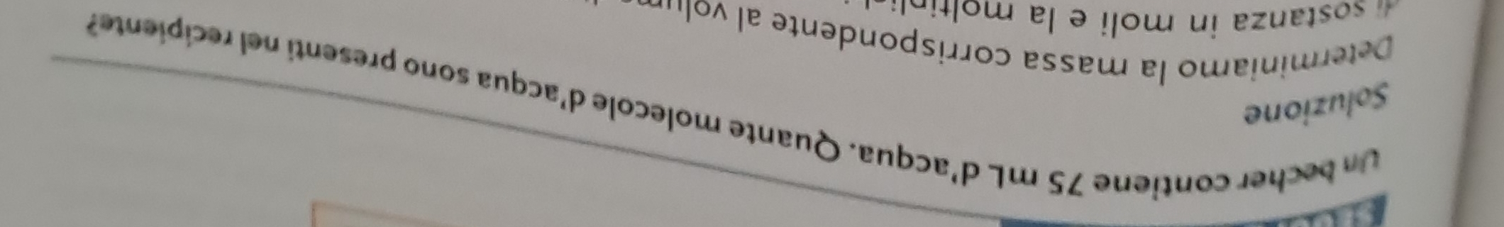 Soluzione 
Un becher contiene 75 mL d'acqua. Quante molecole d'acqua sono presenti nel recipiente? 
Deteriniam o la massa corrispondente n 
o t n a in oli e la oti