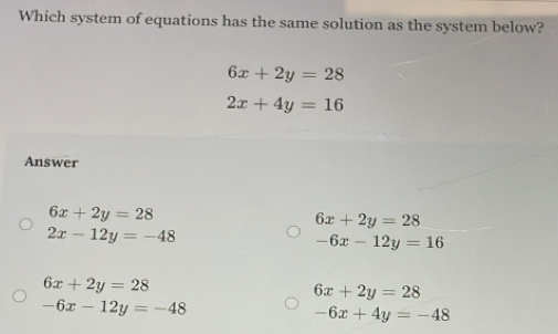 Which system of equations has the same solution as the system below?
6x+2y=28
2x+4y=16
Answer
6x+2y=28
6x+2y=28
2x-12y=-48
-6x-12y=16
6x+2y=28
6x+2y=28
-6x-12y=-48
-6x+4y=-48