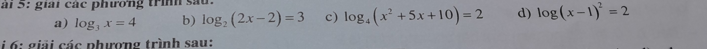 ai 5: giải các phương trình sau. 
a) log _3x=4 b) log _2(2x-2)=3 c) log _4(x^2+5x+10)=2 d) log (x-1)^2=2
*i 6: giải các phượng trình sau: