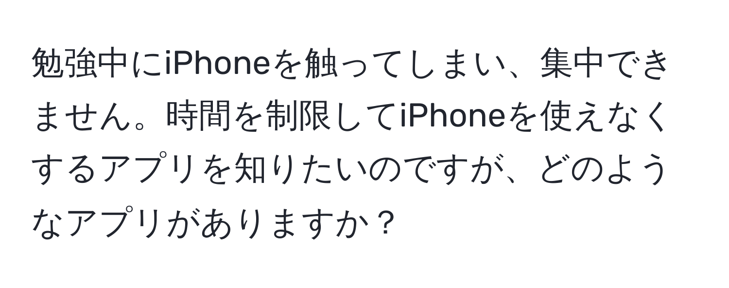 勉強中にiPhoneを触ってしまい、集中できません。時間を制限してiPhoneを使えなくするアプリを知りたいのですが、どのようなアプリがありますか？