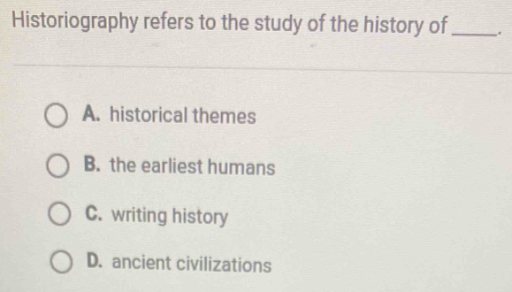 Historiography refers to the study of the history of_
A. historical themes
B. the earliest humans
C. writing history
D. ancient civilizations