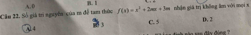 A. 0 B. 1

Câu 22. Số giá tri nguyên của m đề tam thức f(x)=x^2+2mx+3m nhận giá trị không âm với mọi x
C. 5
A 4 B! 3 D. 2
dịnh nào sau đây đúng ?