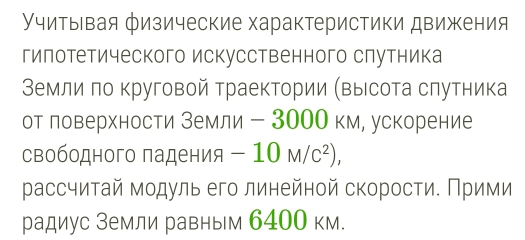 Учитыевая физические характеристики движения 
гилотетического искусственного слутника 
Вемли πо круговой траектории (Βысота слутника 
от ловерхности земли - 30ОО км, ускорение 
свободного πадения -10M/c^2), 
рассчиτай модуль его линейной скорости. Πрими 
радиус Земли равным 6400 км.