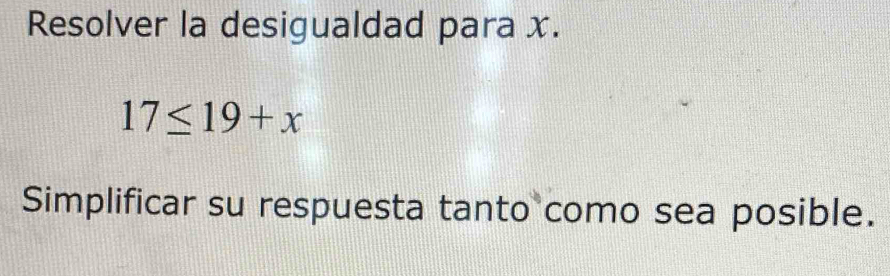 Resolver la desigualdad para x.
17≤ 19+x
Simplificar su respuesta tanto como sea posible.