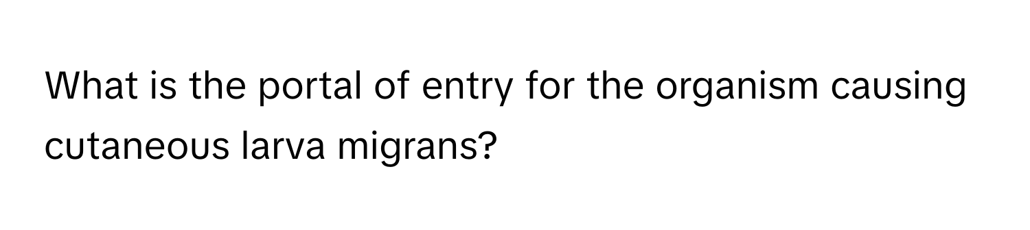 What is the portal of entry for the organism causing cutaneous larva migrans?