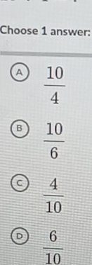 Choose 1 answer:
A  10/4 
B  10/6 
C  4/10 
 6/10 