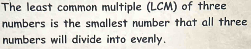 The least common multiple (LCM) of three 
numbers is the smallest number that all three 
numbers will divide into evenly.