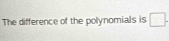 The difference of the polynomials is □.