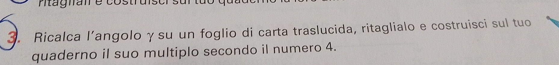 htágnaire 
3. Ricalca l’angolo γsu un foglio di carta traslucida, ritaglialo e costruisci sul tuo 
quaderno il suo multiplo secondo il numero 4.