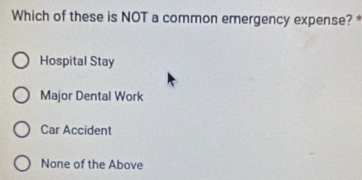 Which of these is NOT a common emergency expense? *
Hospital Stay
Major Dental Work
Car Accident
None of the Above