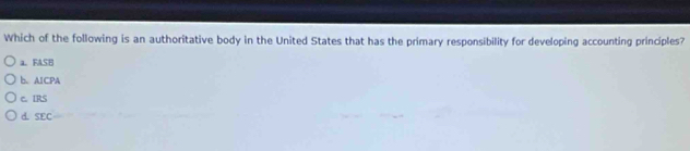 Which of the following is an authoritative body in the United States that has the primary responsibility for developing accounting principles?
a. FASE
b. AICPA
c. IRS
d. SEC