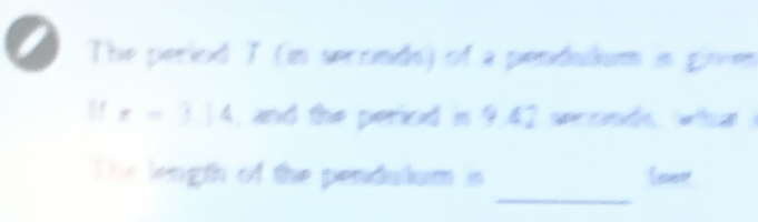 The period 7 (in secrnds) of a pendullum in ginm
r=3.14 , and the period e° 42 seconde wh 
_ 
The length of the pendulum in