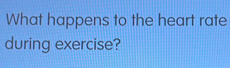 What happens to the heart rate 
during exercise?