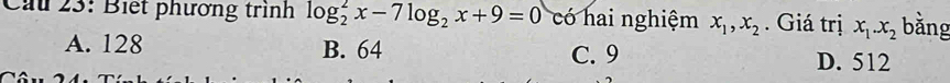 Cầu 23: Biết phương trình log _2^(2x-7log _2)x+9=0 có hai nghiệm x_1, x_2. Giá trị x_1. x_2 bằng
A. 128 B. 64 C. 9
D. 512