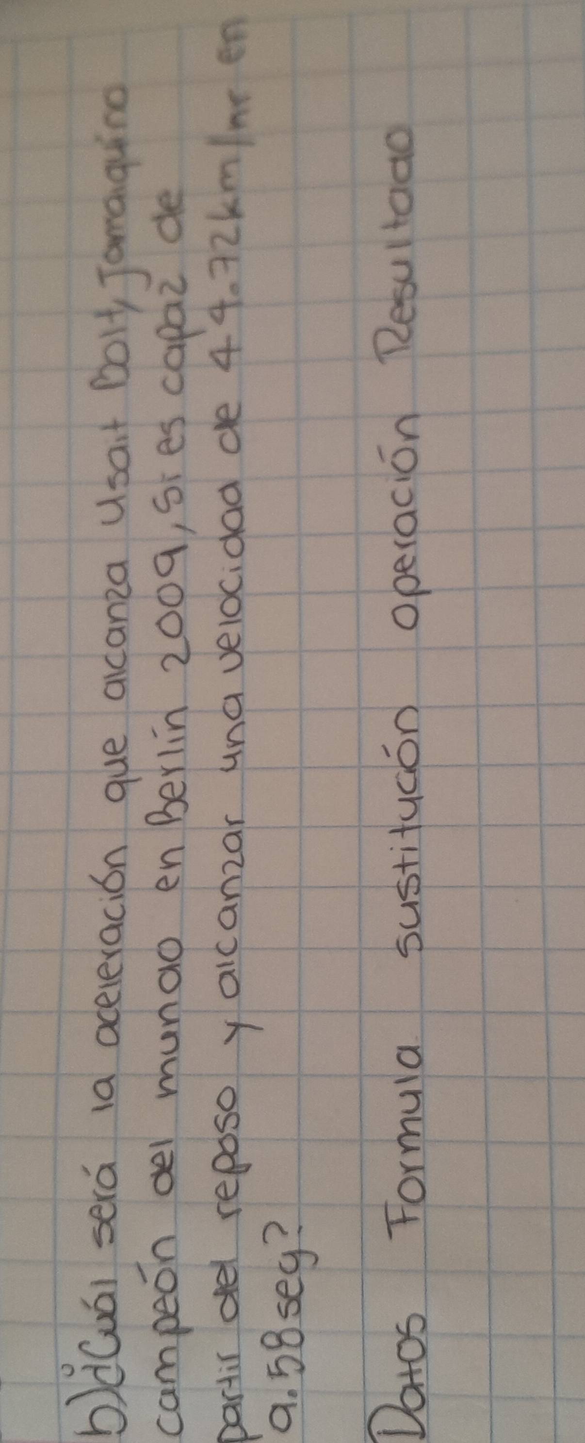 dQuái será 1a aceteracion que aicanza Usait Bolt Jamaquing 
campeon oel munao en Berlin 2009, sies capaz de 
partis oel reposo yaicanzar una velocidad de 44. 72km/me en
9. 58seg? 
Datos Formula sustituaon operacion Resultaao